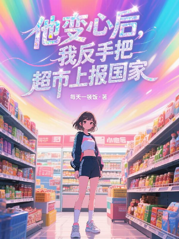 他变心后我反手把超市上报国家